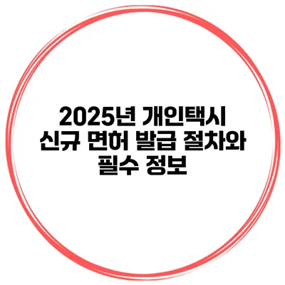 2025년 개인택시 신규 면허 발급 절차와 필수 정보