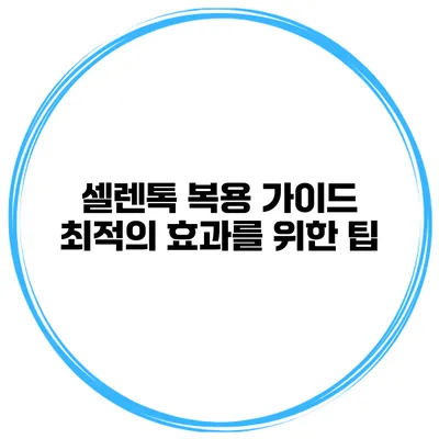 셀렌톡 복용 가이드 최적의 효과를 위한 팁