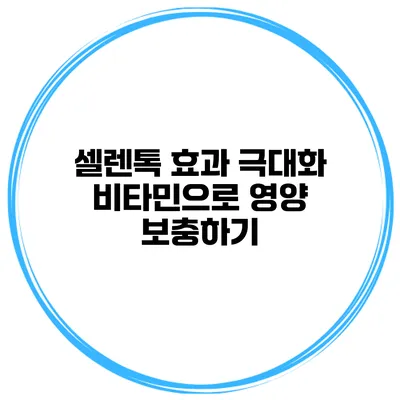 셀렌톡 효과 극대화 비타민으로 영양 보충하기