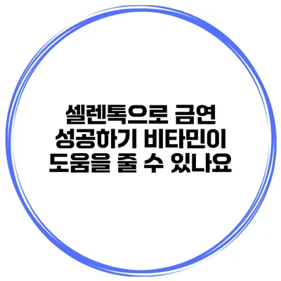 셀렌톡으로 금연 성공하기 비타민이 도움을 줄 수 있나요?