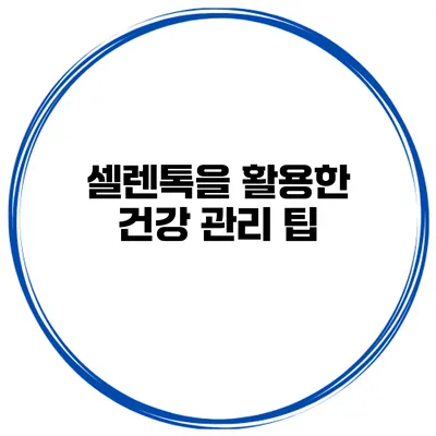 셀렌톡을 활용한 건강 관리 팁