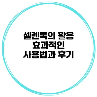 셀렌톡의 활용 효과적인 사용법과 후기