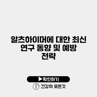 알츠하이머에 대한 최신 연구 동향 및 예방 전략