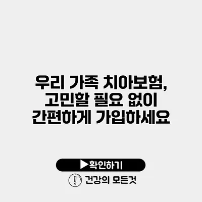 우리 가족 치아보험, 고민할 필요 없이 간편하게 가입하세요