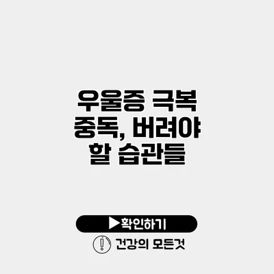 우울증 극복 중독, 버려야 할 습관들