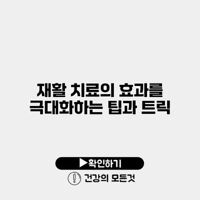 재활 치료의 효과를 극대화하는 팁과 트릭
