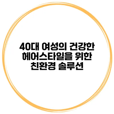 40대 여성의 건강한 헤어스타일을 위한 친환경 솔루션