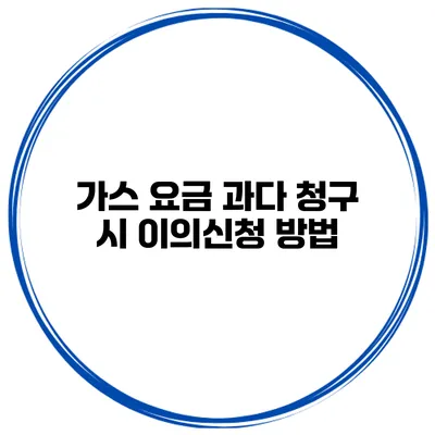 가스 요금 과다 청구 시 이의신청 방법