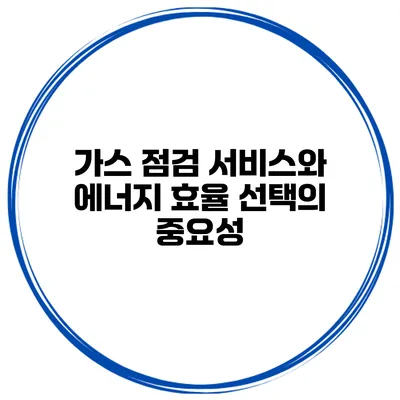가스 점검 서비스와 에너지 효율 선택의 중요성