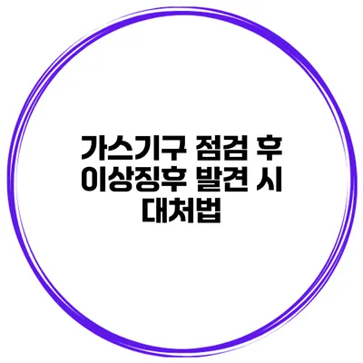 가스기구 점검 후 이상징후 발견 시 대처법
