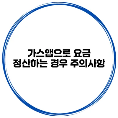 가스앱으로 요금 정산하는 경우 주의사항