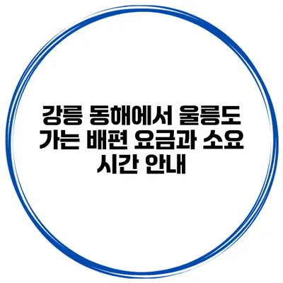 강릉 동해에서 울릉도 가는 배편 요금과 소요 시간 안내