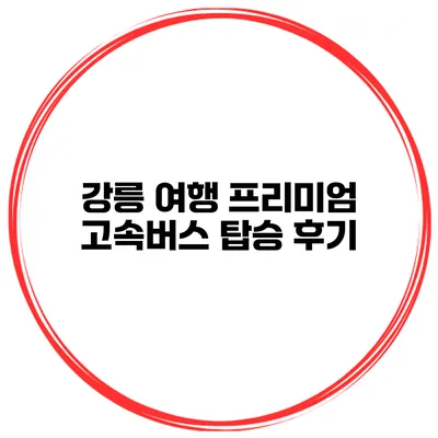 강릉 여행 프리미엄 고속버스 탑승 후기
