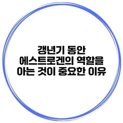갱년기 동안 에스트로겐의 역할을 아는 것이 중요한 이유