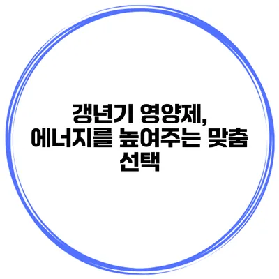 갱년기 영양제, 에너지를 높여주는 맞춤 선택