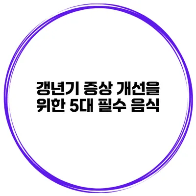 갱년기 증상 개선을 위한 5대 필수 음식