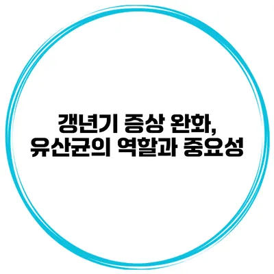 갱년기 증상 완화, 유산균의 역할과 중요성