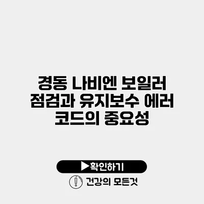 경동 나비엔 보일러 점검과 유지보수 에러 코드의 중요성