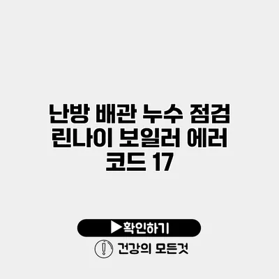 난방 배관 누수 점검 린나이 보일러 에러 코드 17