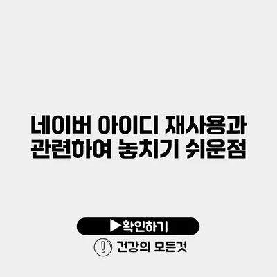 네이버 아이디 재사용과 관련하여 놓치기 쉬운점