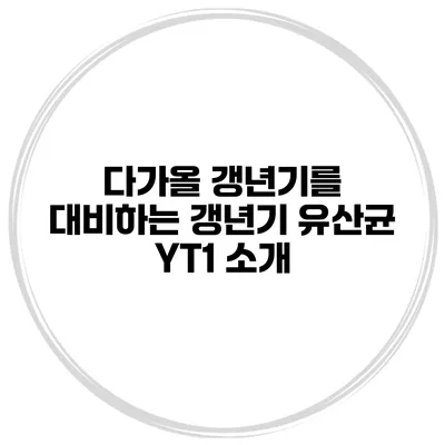 다가올 갱년기를 대비하는 갱년기 유산균 YT1 소개