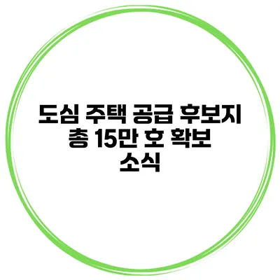 도심 주택 공급 후보지 총 15만 호 확보 소식