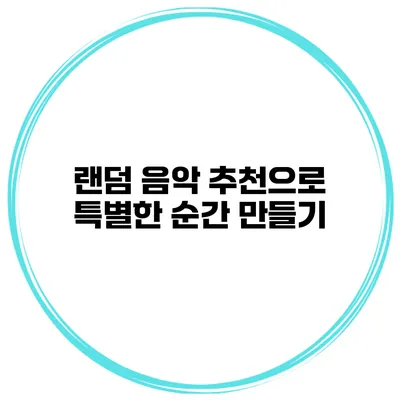 랜덤 음악 추천으로 특별한 순간 만들기