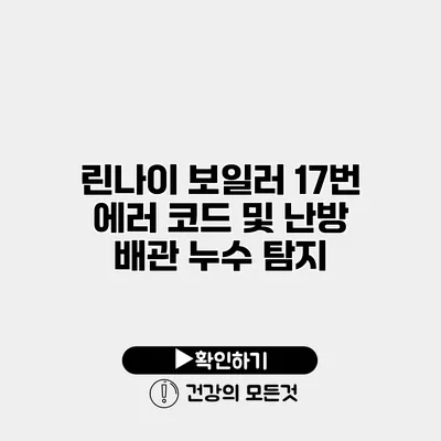 린나이 보일러 17번 에러 코드 및 난방 배관 누수 탐지