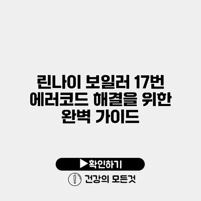 린나이 보일러 17번 에러코드 해결을 위한 완벽 가이드