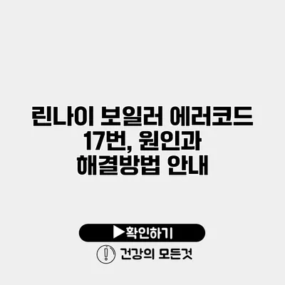 린나이 보일러 에러코드 17번, 원인과 해결방법 안내