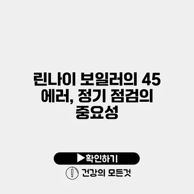 린나이 보일러의 45 에러, 정기 점검의 중요성