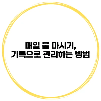 매일 물 마시기, 기록으로 관리하는 방법