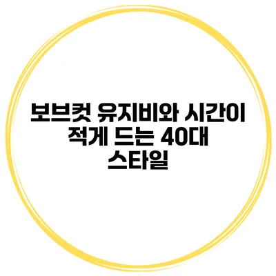보브컷 유지비와 시간이 적게 드는 40대 스타일