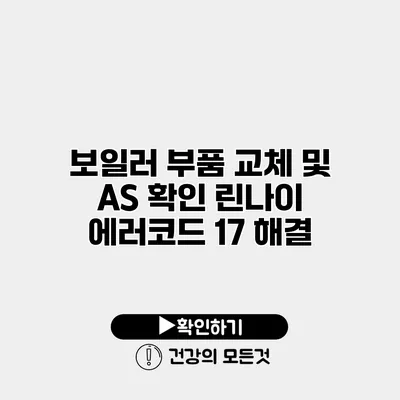 보일러 부품 교체 및 A/S 확인 린나이 에러코드 17 해결