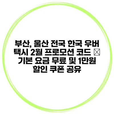 부산, 울산 전국 한국 우버 택시 2월 프로모션 코드 – 기본 요금 무료 및 1만원 할인 쿠폰 공유