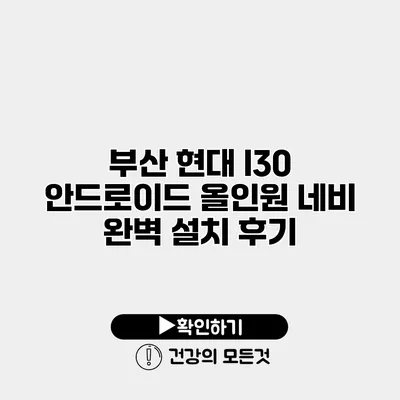 부산 현대 I30 안드로이드 올인원 네비 완벽 설치 후기