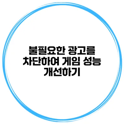 불필요한 광고를 차단하여 게임 성능 개선하기