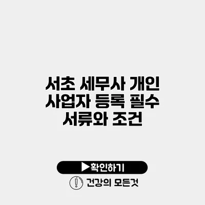 서초 세무사 개인 사업자 등록 필수 서류와 조건