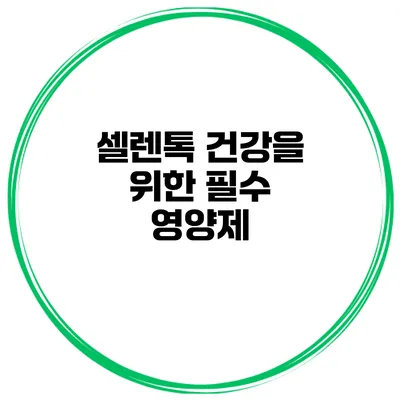 셀렌톡 건강을 위한 필수 영양제?