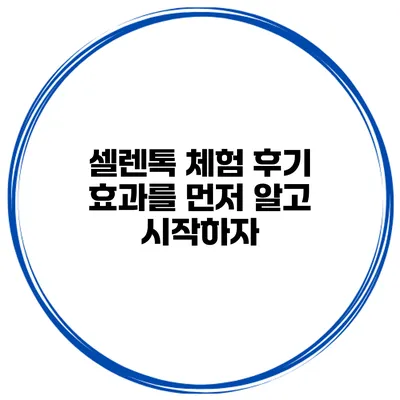 셀렌톡 체험 후기 효과를 먼저 알고 시작하자