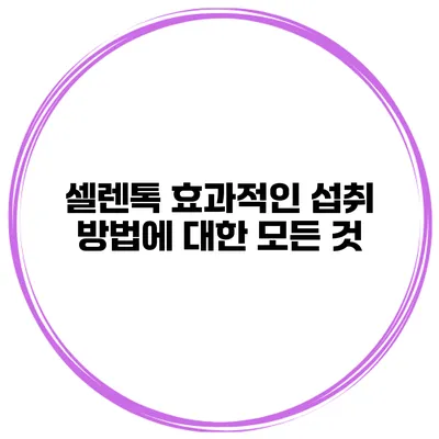 셀렌톡 효과적인 섭취 방법에 대한 모든 것