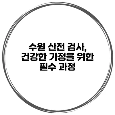 수원 산전 검사, 건강한 가정을 위한 필수 과정