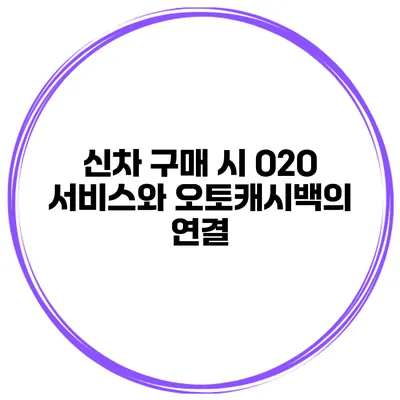 신차 구매 시 O2O 서비스와 오토캐시백의 연결