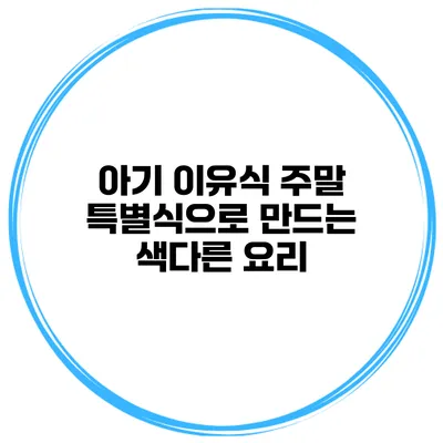 아기 이유식 주말 특별식으로 만드는 색다른 요리