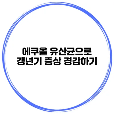 에쿠올 유산균으로 갱년기 증상 경감하기