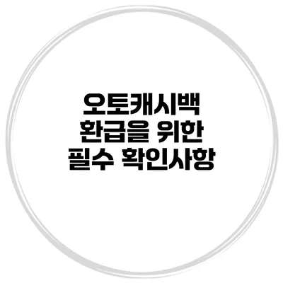 오토캐시백 환급을 위한 필수 확인사항