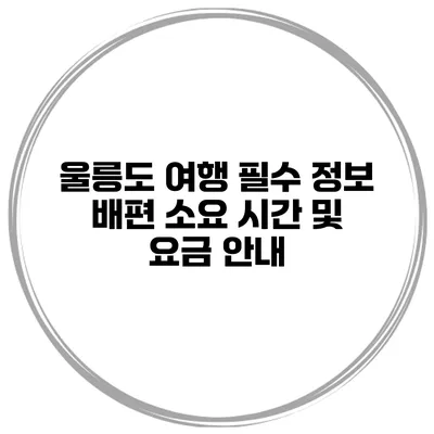 울릉도 여행 필수 정보 배편 소요 시간 및 요금 안내