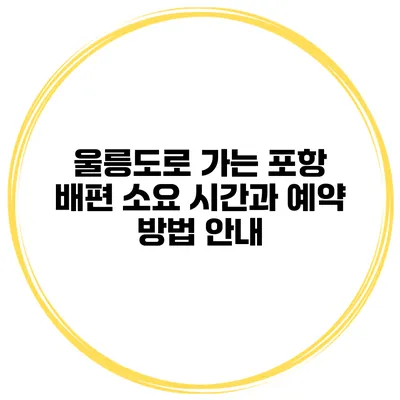 울릉도로 가는 포항 배편 소요 시간과 예약 방법 안내