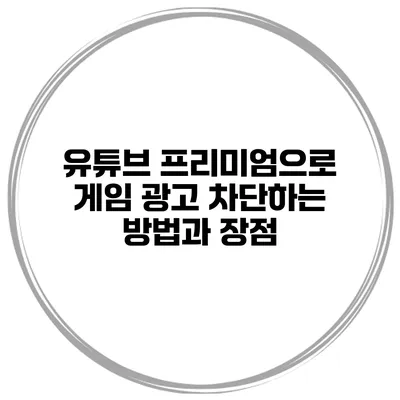 유튜브 프리미엄으로 게임 광고 차단하는 방법과 장점