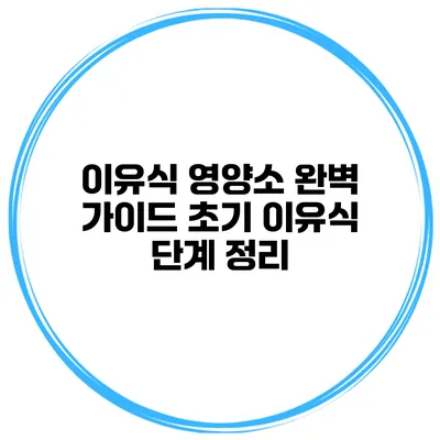 이유식 영양소 완벽 가이드 초기 이유식 단계 정리